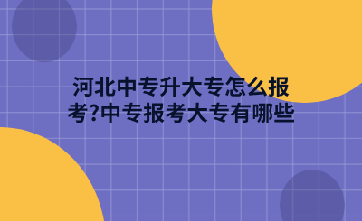 河北中專升大專怎么報考_中專報考大專有哪些條件_ (1).png