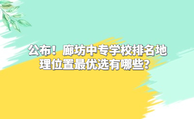 公布！廊坊中專學(xué)校排名地理位置最優(yōu)選有哪些？