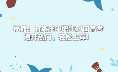 秘籍！石家莊中職生對口高考避開熱門，輕松上岸！