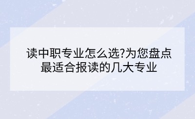 讀中職專業(yè)怎么選?為您盤(pán)點(diǎn)最適合報(bào)讀的幾大專業(yè)