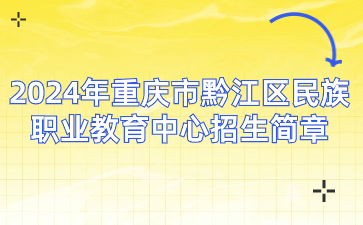 報名速看！2024年重慶市黔江區(qū)民族職業(yè)教育中心招生簡章