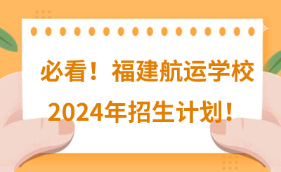 必看！福建航運(yùn)學(xué)校2024年招生計(jì)劃（共470人）！