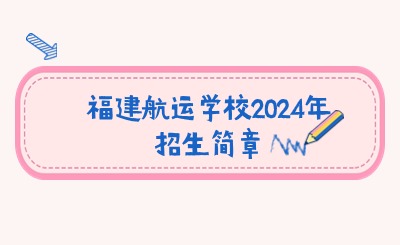 關(guān)注！福建航運學校2024年招生簡章公布！