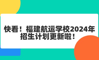 快看！福建航運學(xué)校2024年招生計劃更新啦！