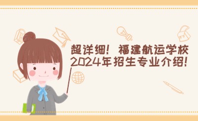 超詳細(xì)！福建航運學(xué)校2024年招生專業(yè)介紹！