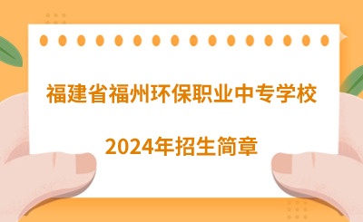 了解！福建省福州環(huán)保職業(yè)中專學(xué)校2024年招生簡(jiǎn)章