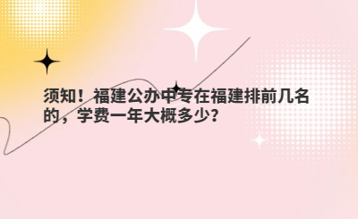 須知！福建公辦中專在福建排前幾名的，學(xué)費(fèi)一年大概多少？