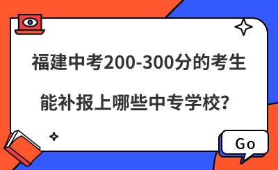 福建中考200-300分的考生，能補(bǔ)報上哪些中專學(xué)校？