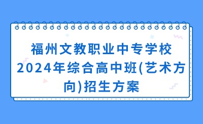 福建中專招生簡(jiǎn)章！福州文教職業(yè)中專學(xué)校2024年綜合高中班(藝術(shù)方向)招生方案