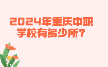 中職資訊！2024年重慶中職學(xué)校有多少所?