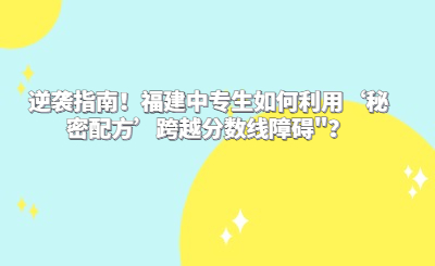 逆襲指南！福建中專生如何利用‘秘密配方’跨越分?jǐn)?shù)線障礙"？