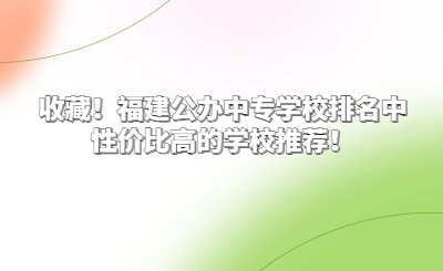 收藏！福建公辦中專學校排名中性價比高的學校推薦！