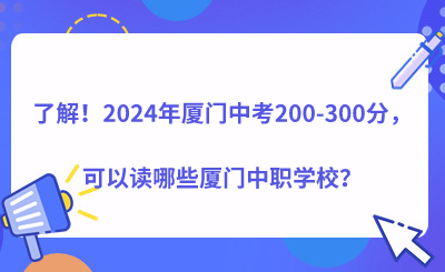 了解！2024年廈門中考200-300分，可以讀哪些廈門中職學校？