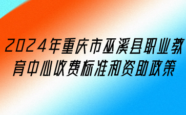 政策速看！2024年重慶市巫溪縣職業(yè)教育中心收費(fèi)標(biāo)準(zhǔn)和資助政策