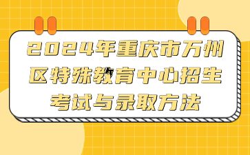 報(bào)名速看!2024年重慶市萬(wàn)州區(qū)特殊教育中心招生考試與錄取方法
