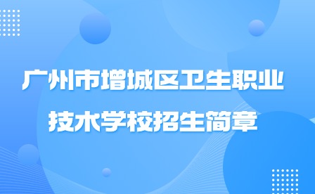 2024年廣州市增城區(qū)衛(wèi)生職業(yè)技術(shù)學(xué)校招生簡章