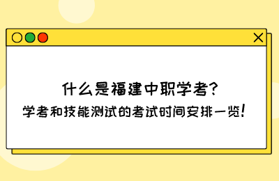 什么是福建中職學(xué)考?學(xué)考和技能測試的考試時間安排一覽！