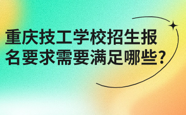 報名速看！重慶技工學校招生報名要求需要滿足哪些?