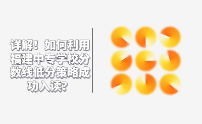 詳解！如何利用福建中專學(xué)校分數(shù)線低分策略成功入讀？