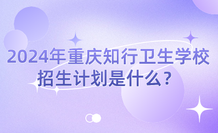 2024年重慶知行衛(wèi)生學(xué)校招生計(jì)劃是什么？