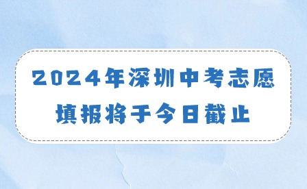 2024年深圳中考志愿填報(bào)將于今日截止