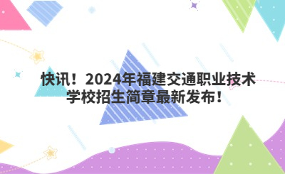 快訊！2024年福建交通職業(yè)技術(shù)學(xué)校招生簡章最新發(fā)布！
