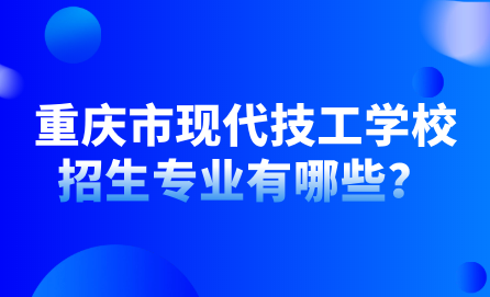 2024年重慶市現(xiàn)代技工學(xué)校怎么樣？招生專業(yè)有哪些？