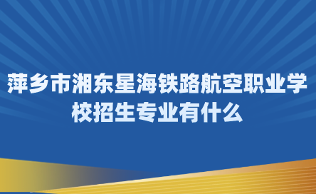2024年萍鄉(xiāng)市湘東星海鐵路航空職業(yè)學(xué)校招生專業(yè)有什么？
