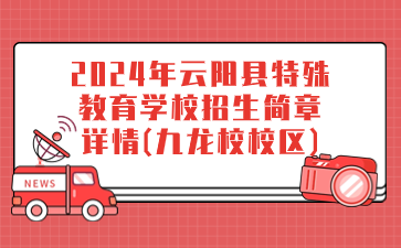 新發(fā)布！2024年云陽縣特殊教育學(xué)校招生簡章詳情(九龍校校區(qū))