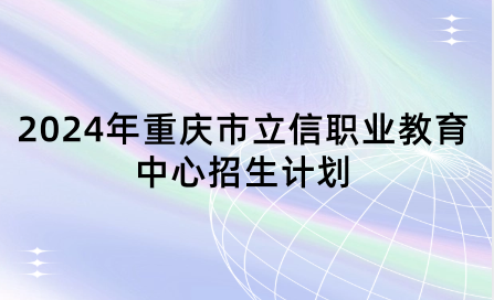 2024年重慶市立信職業(yè)教育中心招生計劃具體是什么？