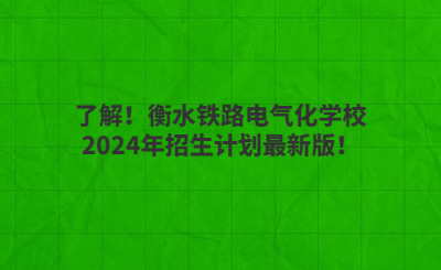 了解！衡水鐵路電氣化學校2024年招生計劃最新版！