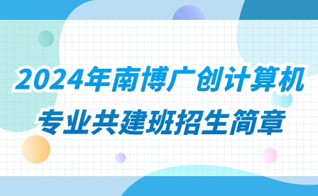 2024年南博廣創(chuàng)計(jì)算機(jī)專業(yè)共建班招生簡(jiǎn)章