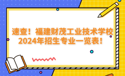 速查！福建財(cái)茂工業(yè)技術(shù)學(xué)校2024年招生專業(yè)一覽表！