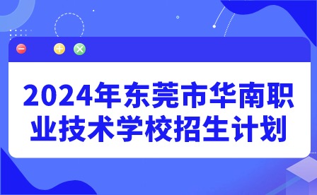 2024年東莞市華南職業(yè)技術學校招生計劃