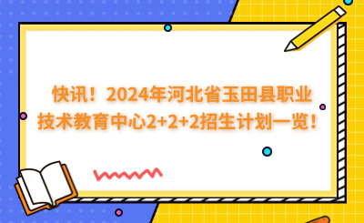 快訊！2024年河北省玉田縣職業(yè)技術(shù)教育中心2+2+2招生計(jì)劃一覽！