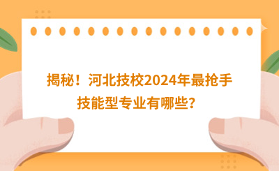 揭秘！河北技校2024年最搶手技能型專業(yè)有哪些？