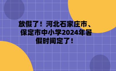 放假了！河北石家莊市、保定市中小學(xué)2024年暑假時(shí)間定了！.png