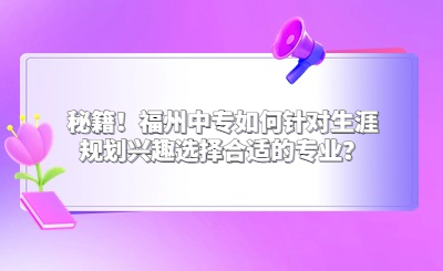 秘籍！福州中專如何針對生涯規(guī)劃興趣選擇合適的專業(yè)？