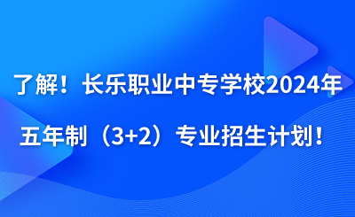 了解！長樂職業(yè)中專學(xué)校2024年五年制（3+2）專業(yè)招生計劃！