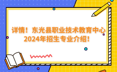 詳情！東光縣職業(yè)技術(shù)教育中心2024年招生專業(yè)介紹！