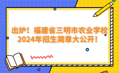 出爐！福建省三明市農(nóng)業(yè)學(xué)校2024年招生簡章大公開！
