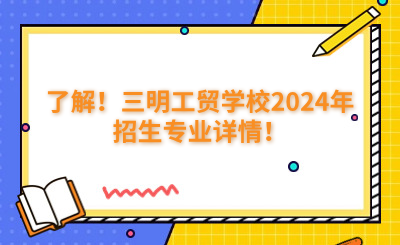 了解！三明工貿(mào)學(xué)校2024年招生專業(yè)詳情！