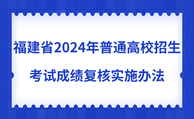 了解！福建省2024年普通高校招生考試成績復核實施辦法