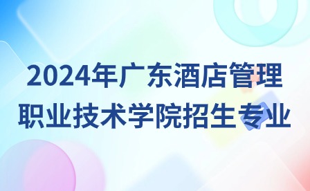 2024年廣東酒店管理職業(yè)技術(shù)學(xué)院招生專業(yè)