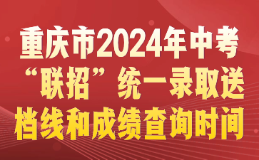 重慶市2024年中考“聯(lián)招”統(tǒng)一錄取送檔線(xiàn)和成績(jī)查詢(xún)時(shí)間