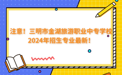 注意！三明市金湖旅游職業(yè)中專學(xué)校2024年招生專業(yè)最新！