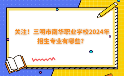 關(guān)注！三明市南華職業(yè)學(xué)校2024年招生專(zhuān)業(yè)有哪些？