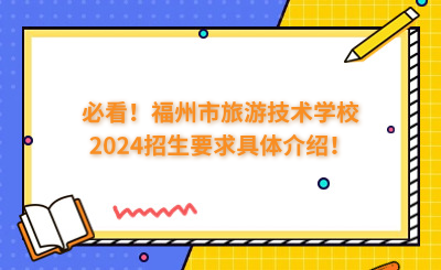 必看！福州市旅游技術(shù)學(xué)校2024招生要求具體介紹！