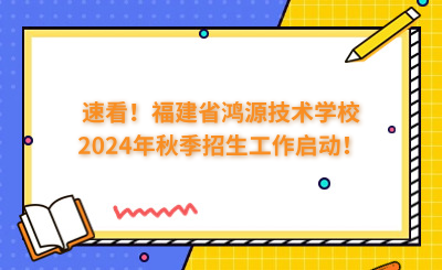 速看！福建省鴻源技術(shù)學(xué)校2024年秋季招生工作啟動(dòng)！