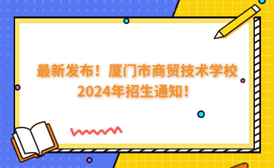 最新發(fā)布！廈門市商貿(mào)技術(shù)學(xué)校2024年招生通知！